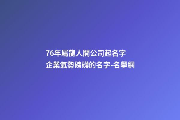 76年屬龍人開公司起名字 企業氣勢磅礴的名字-名學網-第1張-公司起名-玄機派